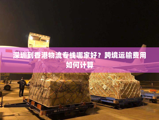 深圳到香港物流专线哪家好?跨境运输费用如何计算 深圳到香港物流专线哪家好?跨境运输费用如何计算