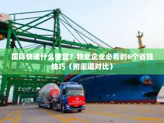 国际快递什么便宜?物业企业必看的6个省钱技巧(附渠道对比) 国际快递什么便宜?物业企业必看的6个省钱技巧(附渠道对比)