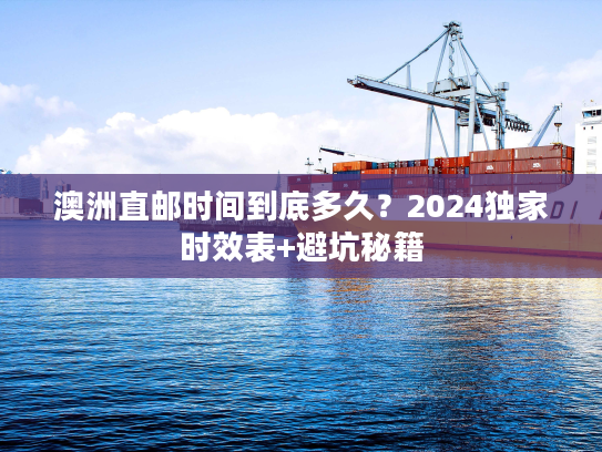 澳洲直邮时间到底多久?2024独家时效表+避坑秘籍 澳洲直邮时间到底多久?2024独家时效表+避坑秘籍