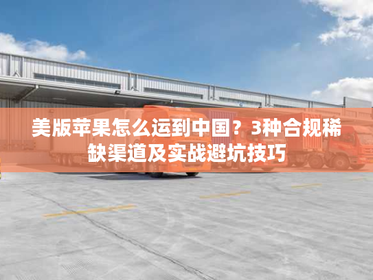 美版苹果怎么运到中国？3种合规稀缺渠道及实战避坑技巧