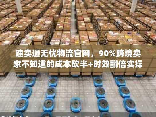 速卖通无忧物流官网，90%跨境卖家不知道的成本砍半+时效翻倍实操