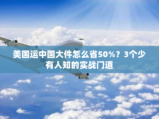 美国运中国大件怎么省50%？3个少有人知的实战门道