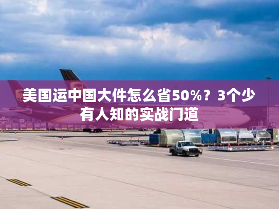美国运中国大件怎么省50%？3个少有人知的实战门道