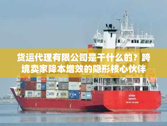 货运代理有限公司是干什么的？跨境卖家降本增效的隐形核心伙伴