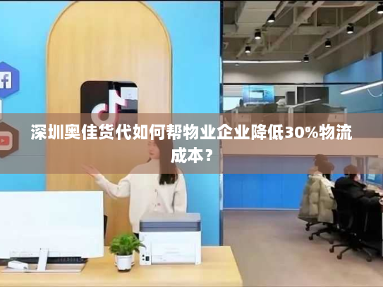 深圳奥佳货代如何帮物业企业降低30%物流成本? 深圳奥佳货代如何帮物业企业降低30%物流成本?