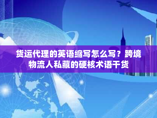 货运代理的英语缩写怎么写?跨境物流人私藏的硬核术语干货 货运代理的英语缩写怎么写?跨境物流人私藏的硬核术语干货