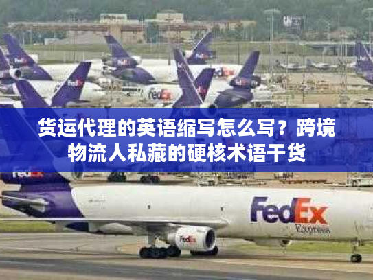 货运代理的英语缩写怎么写?跨境物流人私藏的硬核术语干货 货运代理的英语缩写怎么写?跨境物流人私藏的硬核术语干货