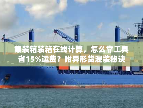 集装箱装箱在线计算，怎么靠工具省15%运费？附异形货混装秘诀