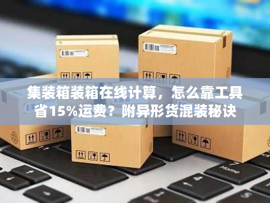 集装箱装箱在线计算，怎么靠工具省15%运费？附异形货混装秘诀