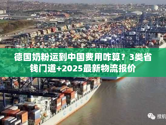 德国奶粉运到中国费用咋算?3类省钱门道+2025最新物流报价 德国奶粉运到中国费用咋算?3类省钱门道+2025最新物流报价