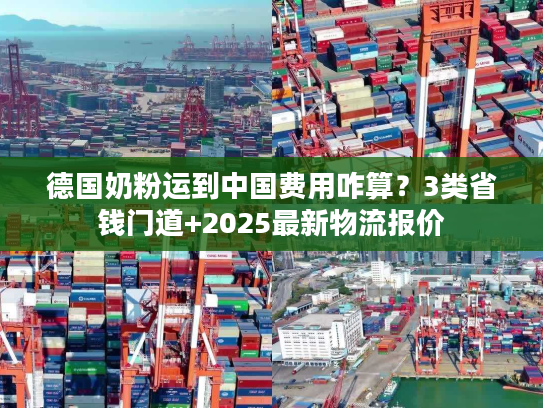 德国奶粉运到中国费用咋算?3类省钱门道+2025最新物流报价 德国奶粉运到中国费用咋算?3类省钱门道+2025最新物流报价