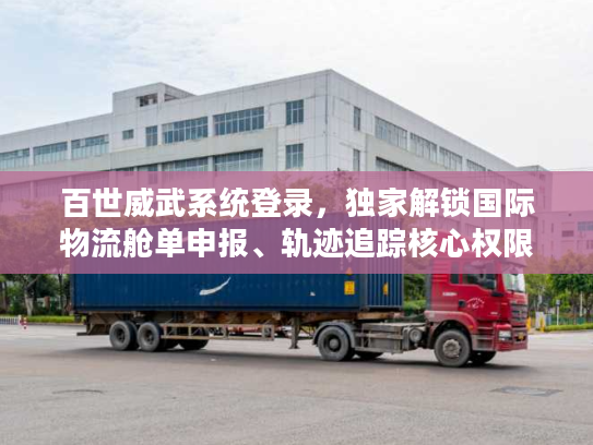 百世威武系统登录，独家解锁国际物流舱单申报、轨迹追踪核心权限