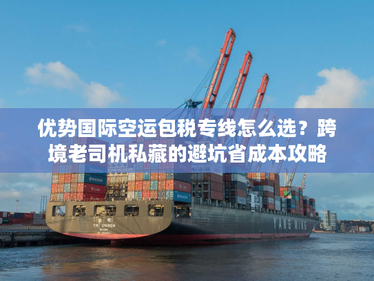 优势国际空运包税专线怎么选？跨境老司机私藏的避坑省成本攻略