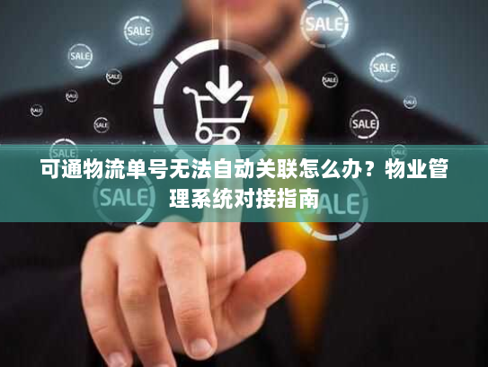 可通物流单号无法自动关联怎么办？物业管理系统对接指南