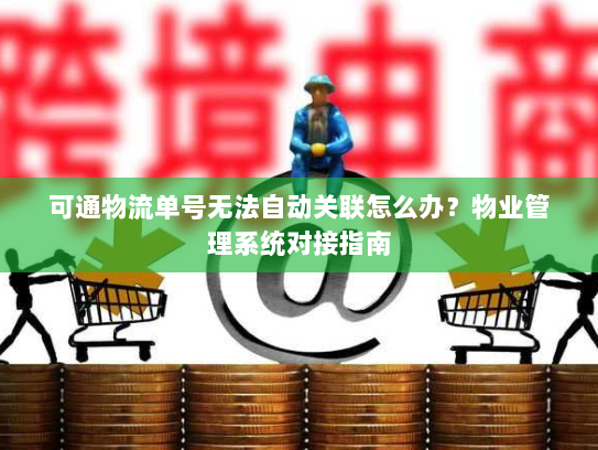 可通物流单号无法自动关联怎么办？物业管理系统对接指南