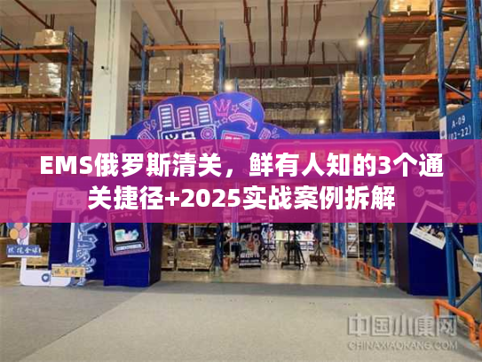 EMS俄罗斯清关,鲜有人知的3个通关捷径+2025实战案例拆解 EMS俄罗斯清关,鲜有人知的3个通关捷径+2025实战案例拆解