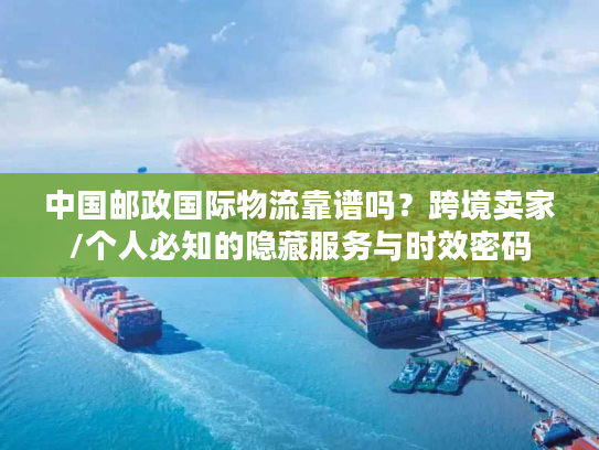 中国邮政国际物流靠谱吗?跨境卖家/个人必知的隐藏服务与时效密码 中国邮政国际物流靠谱吗?跨境卖家/个人必知的隐藏服务与时效密码