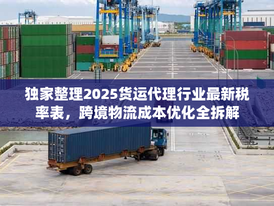 独家整理2025货运代理行业最新税率表，跨境物流成本优化全拆解