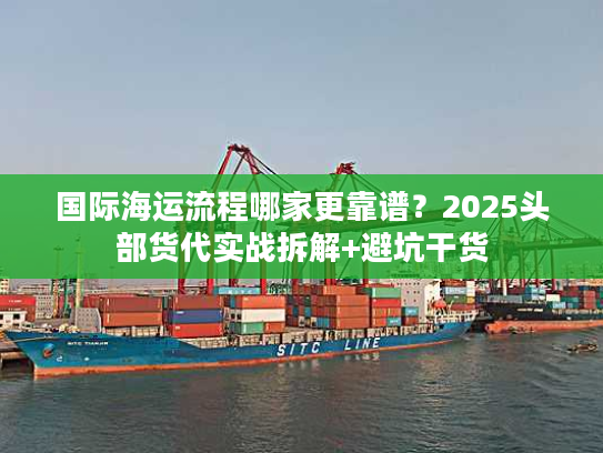 国际海运流程哪家更靠谱?2025头部货代实战拆解+避坑干货 国际海运流程哪家更靠谱?2025头部货代实战拆解+避坑干货