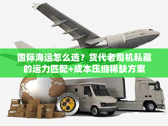 国际海运怎么选？货代老司机私藏的运力匹配+成本压缩稀缺方案
