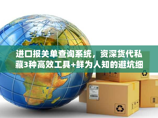 进口报关单查询系统,资深货代私藏3种高效工具+鲜为人知的避坑细节 进口报关单查询系统,资深货代私藏3种高效工具+鲜为人知的避坑细节