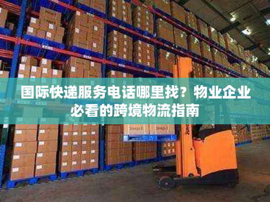 国际快递服务电话哪里找?物业企业必看的跨境物流指南 国际快递服务电话哪里找?物业企业必看的跨境物流指南