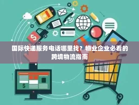 国际快递服务电话哪里找？物业企业必看的跨境物流指南