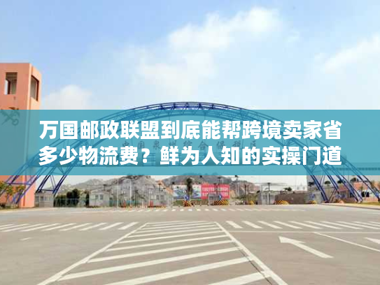 万国邮政联盟到底能帮跨境卖家省多少物流费？鲜为人知的实操门道