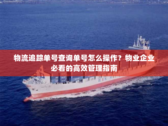 物流追踪单号查询单号怎么操作?物业企业必看的高效管理指南 物流追踪单号查询单号怎么操作?物业企业必看的高效管理指南