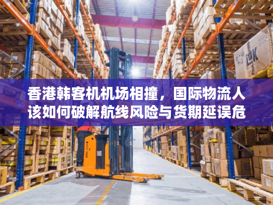 香港韩客机机场相撞，国际物流人该如何破解航线风险与货期延误危机