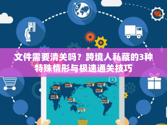 文件需要清关吗？跨境人私藏的3种特殊情形与极速通关技巧