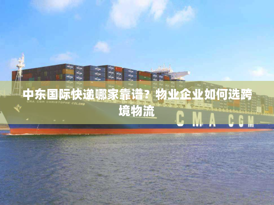 中东国际快递哪家靠谱?物业企业如何选跨境物流 中东国际快递哪家靠谱?物业企业如何选跨境物流