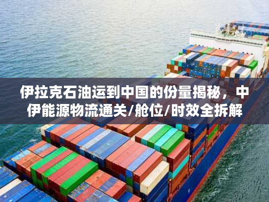 伊拉克石油运到中国的份量揭秘，中伊能源物流通关/舱位/时效全拆解