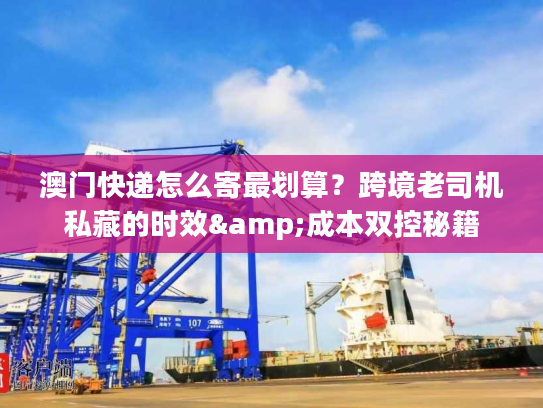 澳门快递怎么寄最划算？跨境老司机私藏的时效&成本双控秘籍