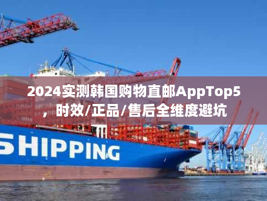 2024实测韩国购物直邮AppTop5，时效/正品/售后全维度避坑