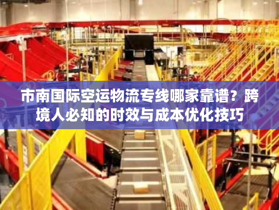市南国际空运物流专线哪家靠谱?跨境人必知的时效与成本优化技巧 市南国际空运物流专线哪家靠谱?跨境人必知的时效与成本优化技巧