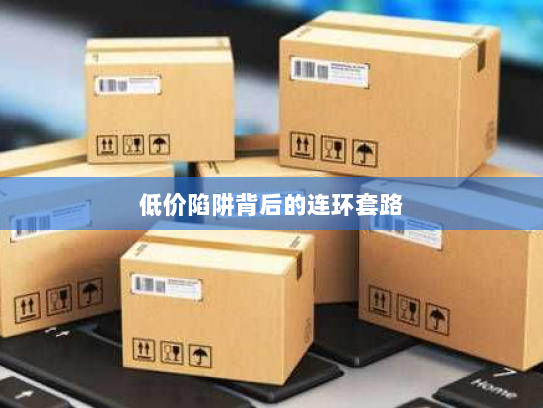 低价陷阱背后的连环套路