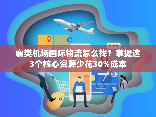 襄樊机场国际物流怎么找?掌握这3个核心资源少花30%成本 襄樊机场国际物流怎么找?掌握这3个核心资源少花30%成本