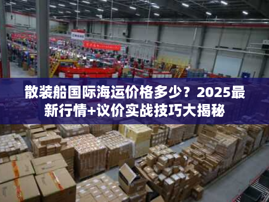 散装船国际海运价格多少?2025最新行情+议价实战技巧大揭秘 散装船国际海运价格多少?2025最新行情+议价实战技巧大揭秘