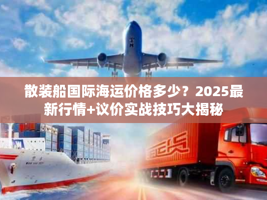 散装船国际海运价格多少?2025最新行情+议价实战技巧大揭秘 散装船国际海运价格多少?2025最新行情+议价实战技巧大揭秘
