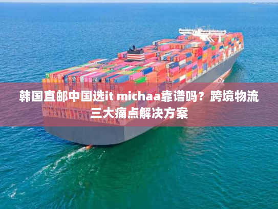 韩国直邮中国选it michaa靠谱吗?跨境物流三大痛点解决方案 韩国直邮中国选it michaa靠谱吗?跨境物流三大痛点解决方案