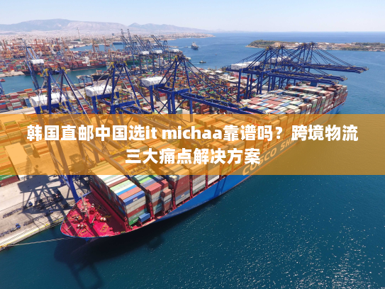 韩国直邮中国选it michaa靠谱吗?跨境物流三大痛点解决方案 韩国直邮中国选it michaa靠谱吗?跨境物流三大痛点解决方案
