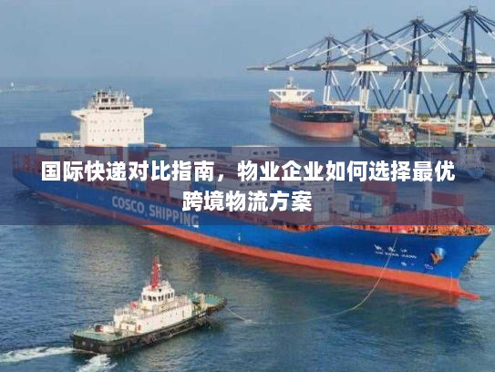 国际快递对比指南,物业企业如何选择最优跨境物流方案 国际快递对比指南,物业企业如何选择最优跨境物流方案