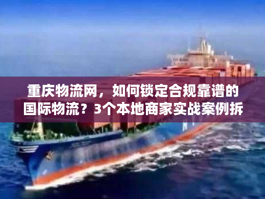 重庆物流网，如何锁定合规靠谱的国际物流？3个本地商家实战案例拆解