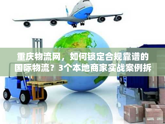 重庆物流网，如何锁定合规靠谱的国际物流？3个本地商家实战案例拆解