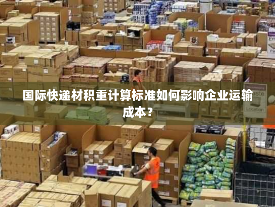 国际快递材积重计算标准如何影响企业运输成本? 国际快递材积重计算标准如何影响企业运输成本?