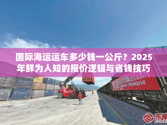 国际海运运车多少钱一公斤?2025年鲜为人知的报价逻辑与省钱技巧 国际海运运车多少钱一公斤?2025年鲜为人知的报价逻辑与省钱技巧