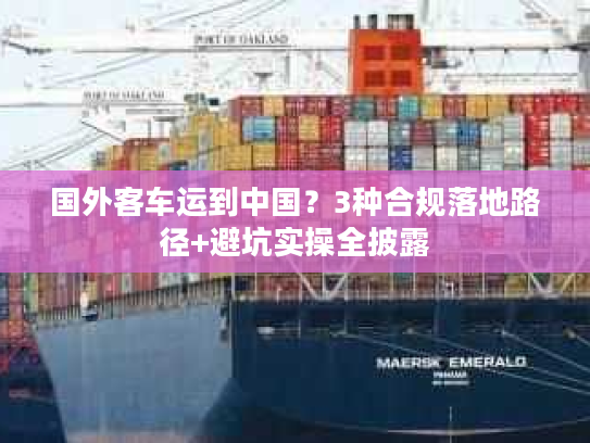国外客车运到中国？3种合规落地路径+避坑实操全披露