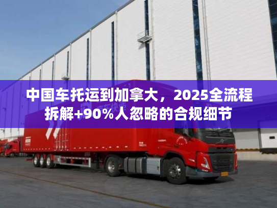 中国车托运到加拿大，2025全流程拆解+90%人忽略的合规细节