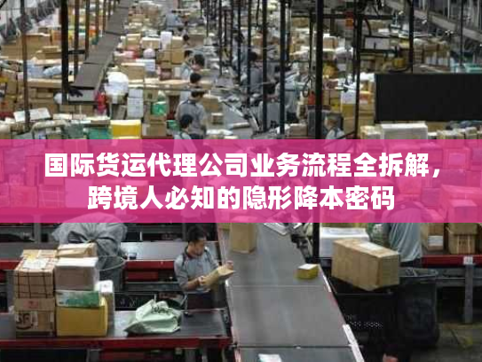 国际货运代理公司业务流程全拆解，跨境人必知的隐形降本密码
